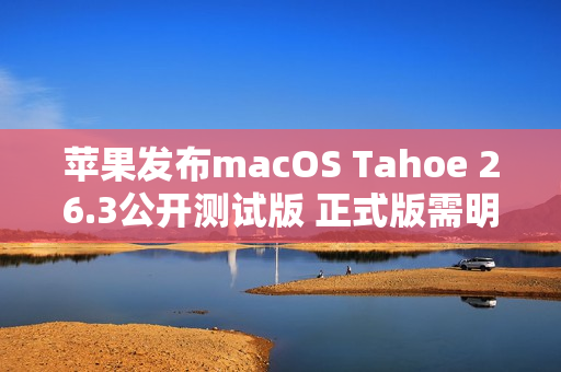 苹果发布macOS Tahoe 26.3公开测试版 正式版需明年