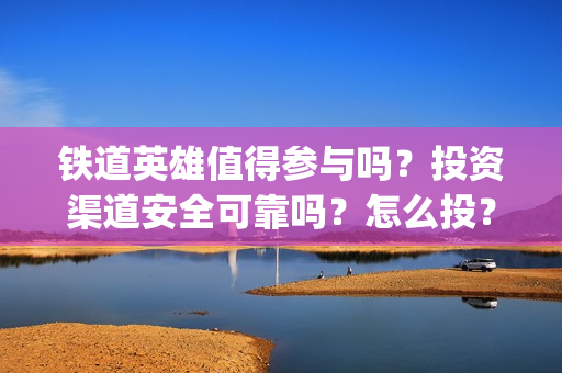 铁道英雄值得参与吗？投资渠道安全可靠吗？怎么投？(铁道英雄会受欢迎吗)