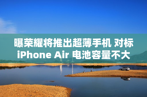 曝荣耀将推出超薄手机 对标iPhone Air 电池容量不大