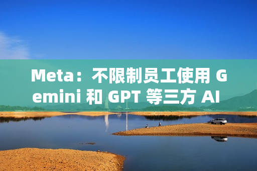 Meta:不限制员工使用 Gemini 和 GPT 等三方 AI 模型 Meta:不限制员工使用 Gemini 和 GPT 等三方 AI 模型