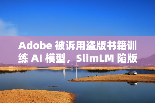 Adobe 被诉用盗版书籍训练 AI 模型，SlimLM 陷版权风波