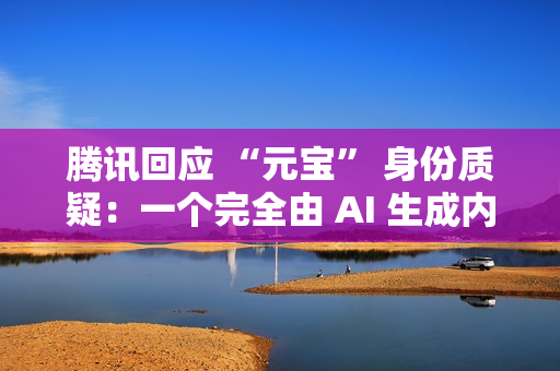 腾讯回应 “元宝” 身份质疑：一个完全由 AI 生成内容的助手