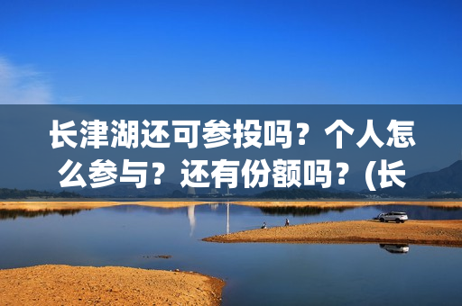 长津湖还可参投吗？个人怎么参与？还有份额吗？(长津湖还能投资吗)