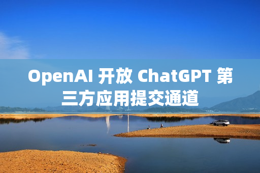 OpenAI 开放 ChatGPT 第三方应用提交通道