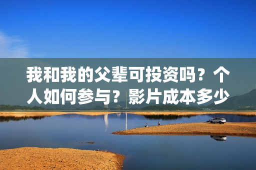 我和我的父辈可投资吗？个人如何参与？影片成本多少？(我和我的父辈好吗)