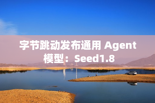 字节跳动发布通用 Agent 模型：Seed1.8