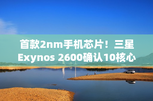 首款2nm手机芯片！三星Exynos 2600确认10核心，明年1月首发
