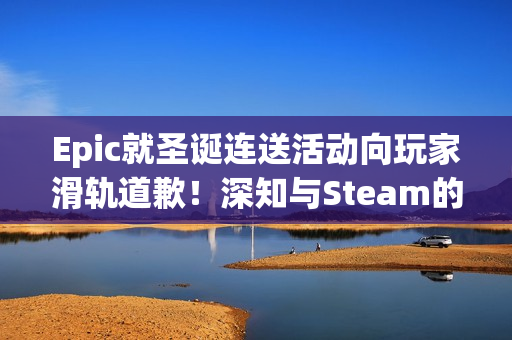 Epic就圣诞连送活动向玩家滑轨道歉！深知与Steam的差距