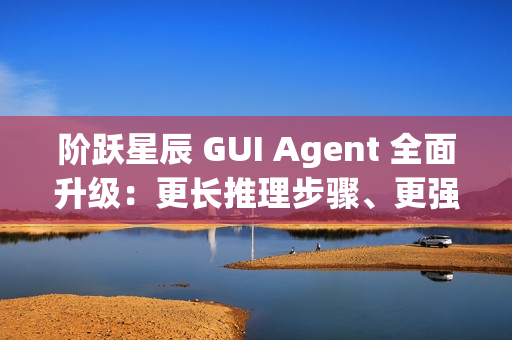 阶跃星辰 GUI Agent 全面升级：更长推理步骤、更强语义理解能力、更强泛化能力