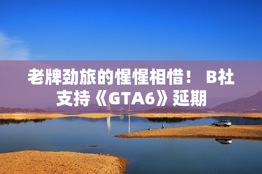 老牌劲旅的惺惺相惜! B社支持《GTA6》延期 老牌劲旅的惺惺相惜! B社支持《GTA6》延期