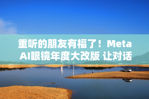重听的朋友有福了！Meta AI眼镜年度大改版 让对话听得更清楚了