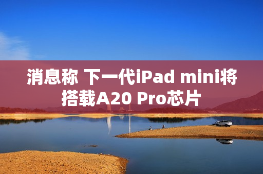 消息称 下一代iPad mini将搭载A20 Pro芯片