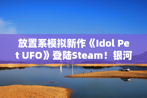 放置系模拟新作《Idol Pet UFO》登陆Steam!银河系最穷行星挑战还债任务 放置系模拟新作《Idol Pet UFO》登陆Steam!银河系最穷行星挑战还债任务