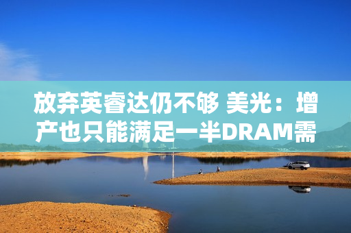 放弃英睿达仍不够 美光：增产也只能满足一半DRAM需求！