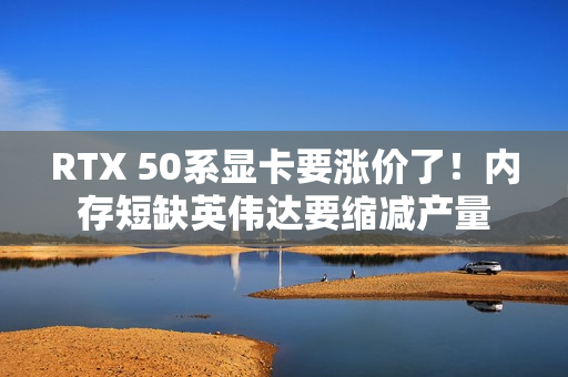 RTX 50系显卡要涨价了！内存短缺英伟达要缩减产量