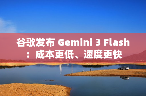 谷歌发布 Gemini 3 Flash：成本更低、速度更快