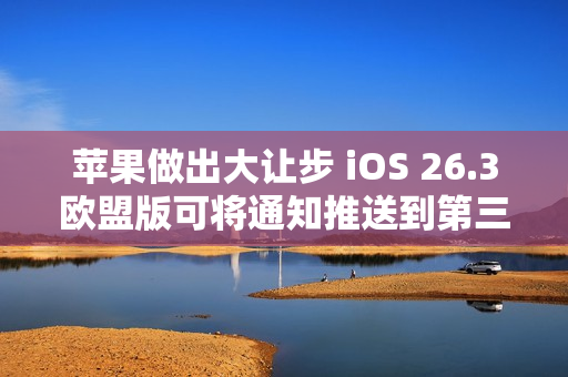 苹果做出大让步 iOS 26.3欧盟版可将通知推送到第三方穿戴设备