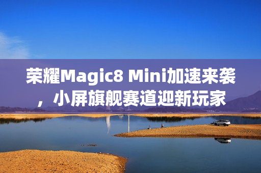 荣耀Magic8 Mini加速来袭，小屏旗舰赛道迎新玩家