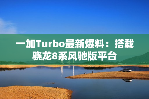 一加Turbo最新爆料：搭载骁龙8系风驰版平台