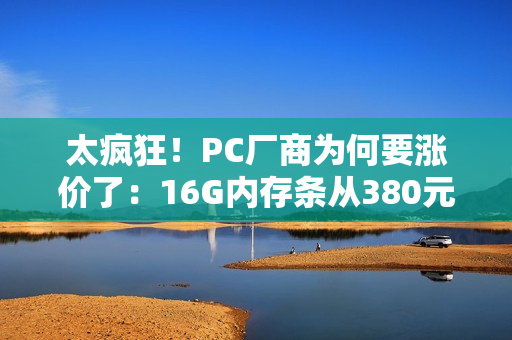 太疯狂！PC厂商为何要涨价了：16G内存条从380元涨到899元