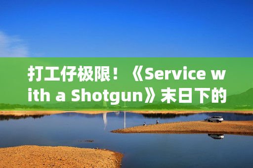 打工仔极限！《Service with a Shotgun》末日下的极限单人夜班 接客诉还要力抗殭尸