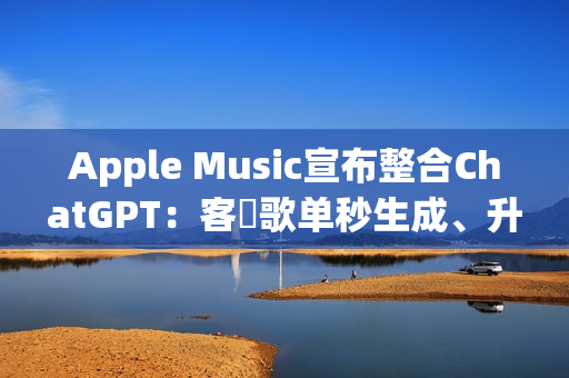 Apple Music宣布整合ChatGPT：客製歌单秒生成、升级音乐探索体验