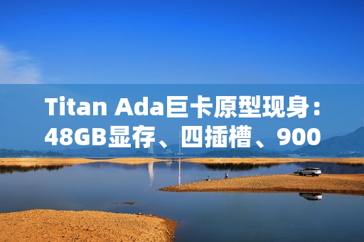 Titan Ada巨卡原型现身:48GB显存、四插槽、900W供电 Titan Ada巨卡原型现身:48GB显存、四插槽、900W供电