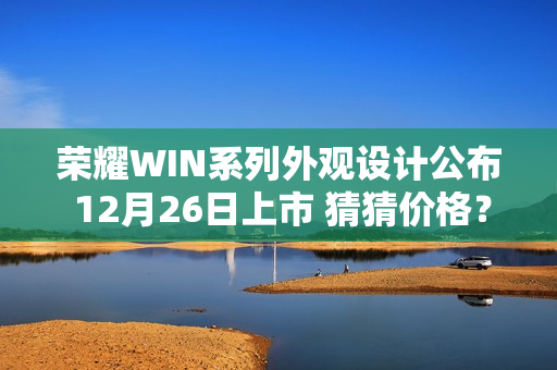 荣耀WIN系列外观设计公布 12月26日上市 猜猜价格? 荣耀WIN系列外观设计公布 12月26日上市 猜猜价格?