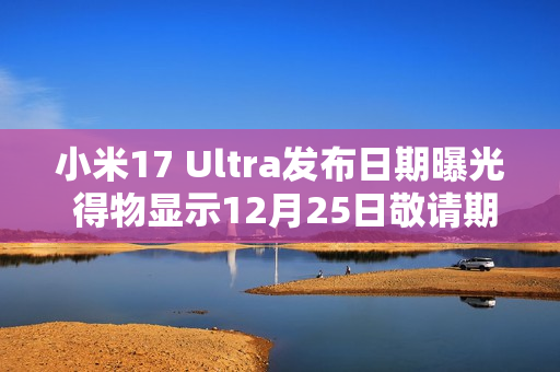 小米17 Ultra发布日期曝光 得物显示12月25日敬请期待