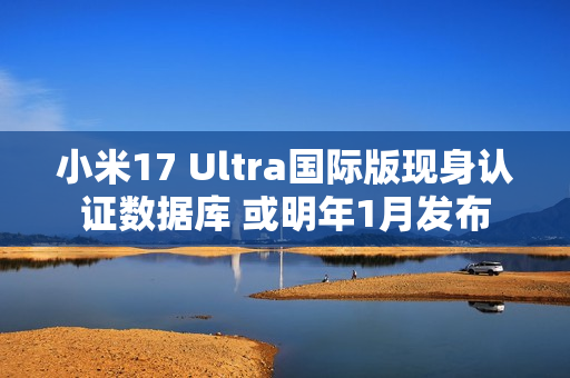 小米17 Ultra国际版现身认证数据库 或明年1月发布