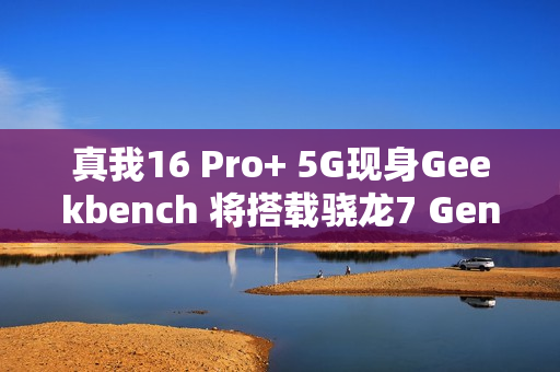 真我16 Pro+ 5G现身Geekbench 将搭载骁龙7 Gen4