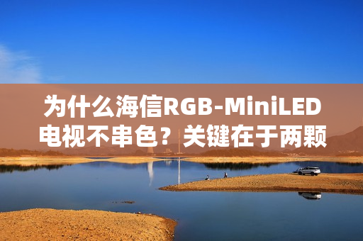 为什么海信RGB-MiniLED电视不串色？关键在于两颗芯