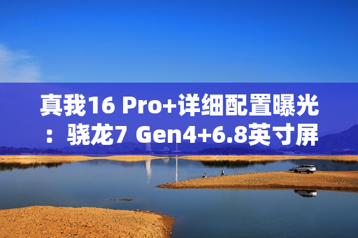 真我16 Pro+详细配置曝光：骁龙7 Gen4+6.8英寸屏