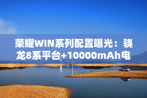 荣耀WIN系列配置曝光：骁龙8系平台+10000mAh电池
