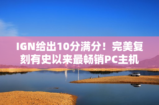 IGN给出10分满分！完美复刻有史以来最畅销PC主机