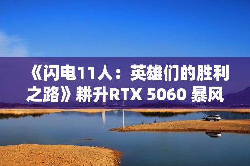 《闪电11人：英雄们的胜利之路》耕升RTX 5060 暴风 OC体验足球JRPG