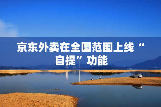 京东外卖在全国范围上线“自提”功能 京东外卖在全国范围上线“自提”功能