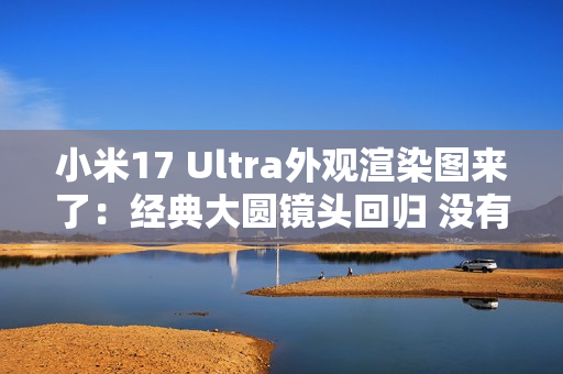 小米17 Ultra外观渲染图来了：经典大圆镜头回归 没有背屏