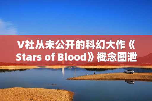V社从未公开的科幻大作《Stars of Blood》概念图泄露