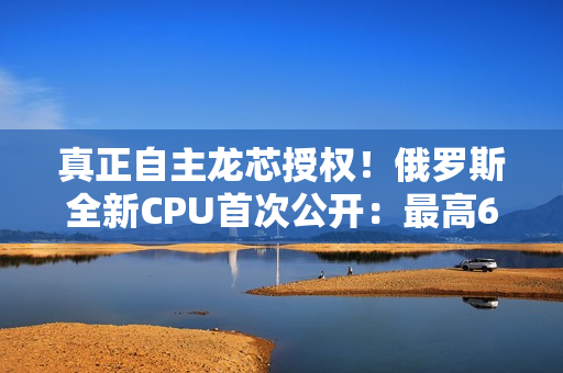 真正自主龙芯授权!俄罗斯全新CPU首次公开:最高64核心2.0GHz 真正自主龙芯授权!俄罗斯全新CPU首次公开:最高64核心2.0GHz