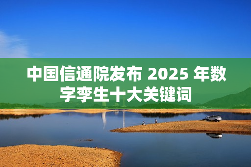 中国信通院发布 2025 年数字孪生十大关键词