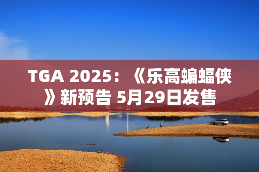 TGA 2025：《乐高蝙蝠侠》新预告 5月29日发售