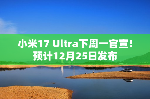 小米17 Ultra下周一官宣！预计12月25日发布