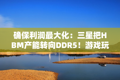 确保利润最大化：三星把HBM产能转向DDR5！游戏玩家还是靠边