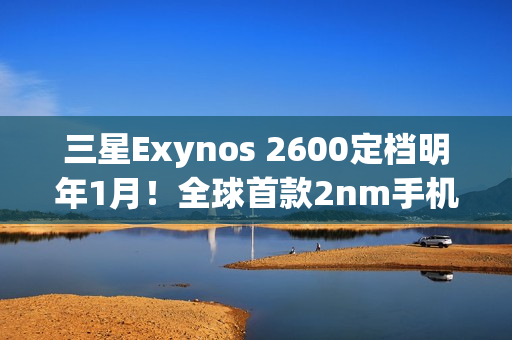 三星Exynos 2600定档明年1月！全球首款2nm手机芯片将登Galaxy S26
