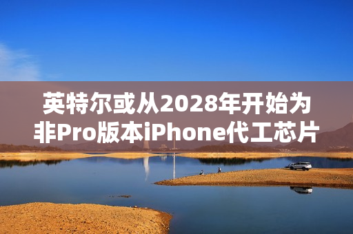英特尔或从2028年开始为非Pro版本iPhone代工芯片 采用14A工艺节点