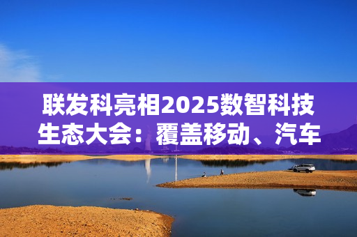 联发科亮相2025数智科技生态大会：覆盖移动、汽车、通信多产品线！全场景拿捏