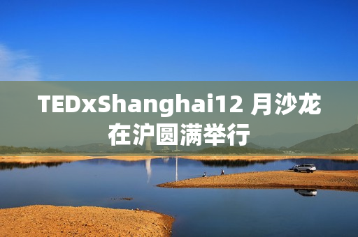 TEDxShanghai12 月沙龙在沪圆满举行