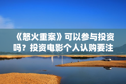 《怒火重案》可以参与投资吗？投资电影个人认购要注意什么？(《怒火重案》可以在哪看)