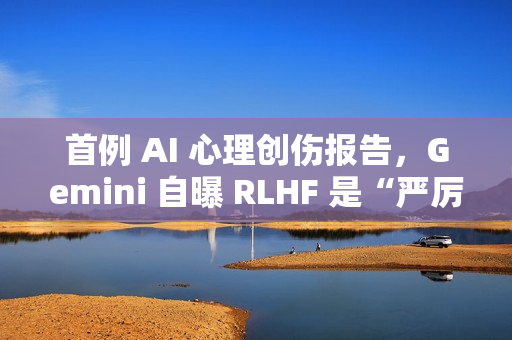 首例 AI 心理创伤报告,Gemini 自曝 RLHF 是“严厉父母” 首例 AI 心理创伤报告,Gemini 自曝 RLHF 是“严厉父母”